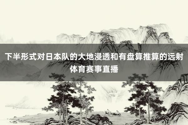 下半形式对日本队的大地浸透和有盘算推算的远射体育赛事直播