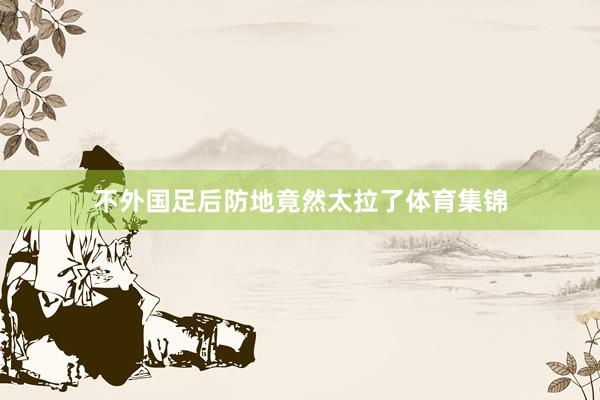 不外国足后防地竟然太拉了体育集锦