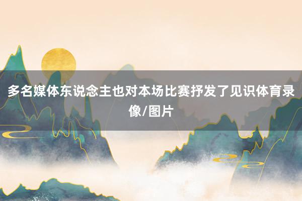 多名媒体东说念主也对本场比赛抒发了见识体育录像/图片