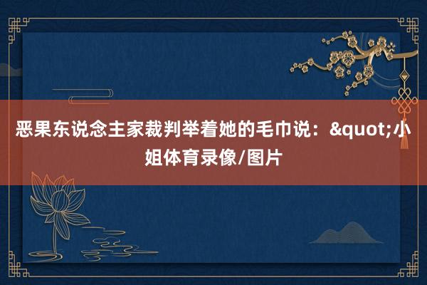 恶果东说念主家裁判举着她的毛巾说："小姐体育录像/图片