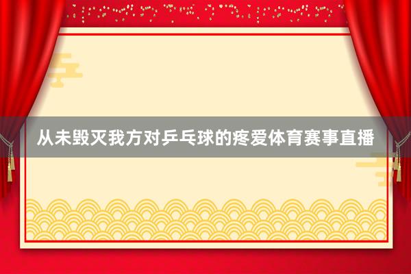 从未毁灭我方对乒乓球的疼爱体育赛事直播