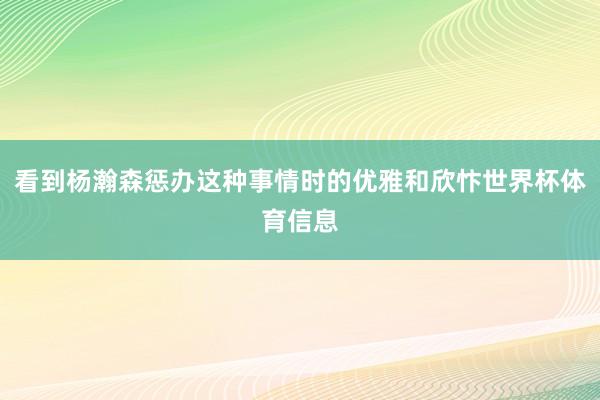 看到杨瀚森惩办这种事情时的优雅和欣忭世界杯体育信息