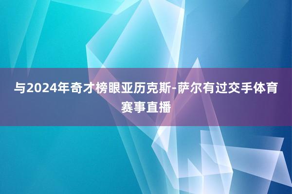 与2024年奇才榜眼亚历克斯-萨尔有过交手体育赛事直播