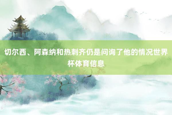 切尔西、阿森纳和热刺齐仍是问询了他的情况世界杯体育信息