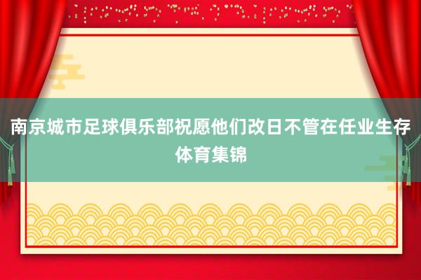 南京城市足球俱乐部祝愿他们改日不管在任业生存体育集锦