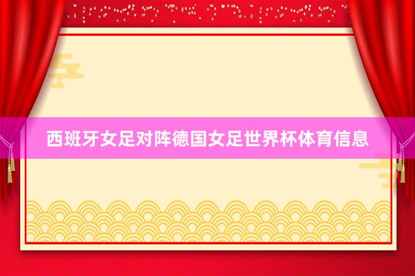 西班牙女足对阵德国女足世界杯体育信息
