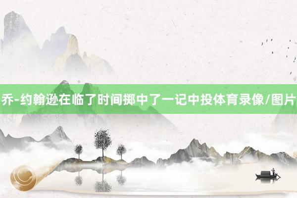 乔-约翰逊在临了时间掷中了一记中投体育录像/图片