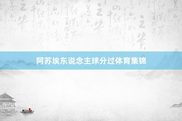 阿苏埃东说念主球分过体育集锦