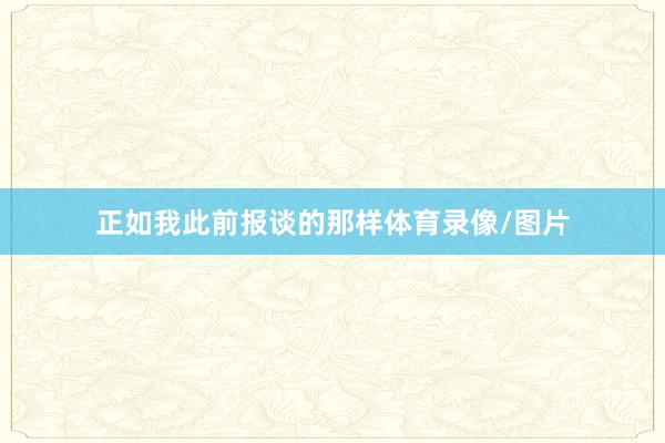 正如我此前报谈的那样体育录像/图片
