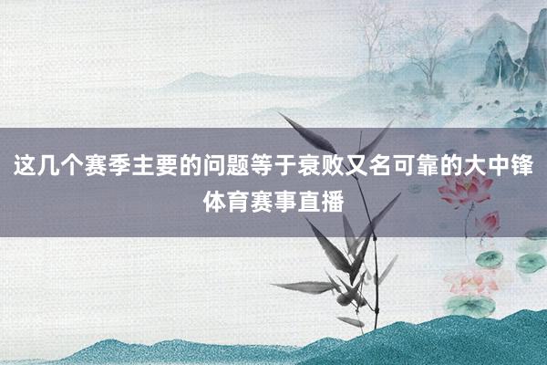 这几个赛季主要的问题等于衰败又名可靠的大中锋体育赛事直播