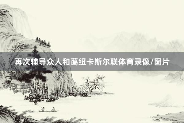 再次辅导众人和蔼纽卡斯尔联体育录像/图片