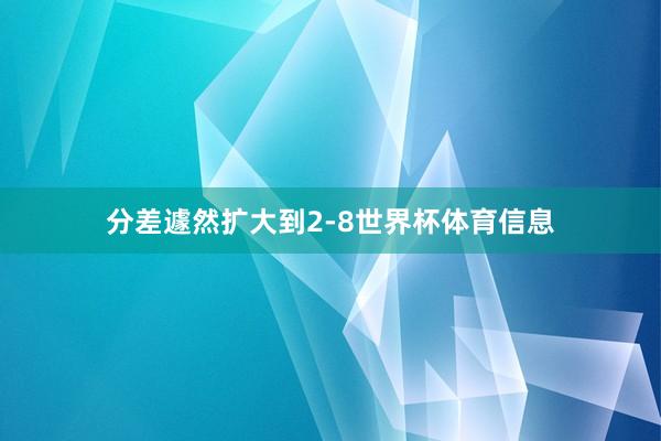 分差遽然扩大到2-8世界杯体育信息