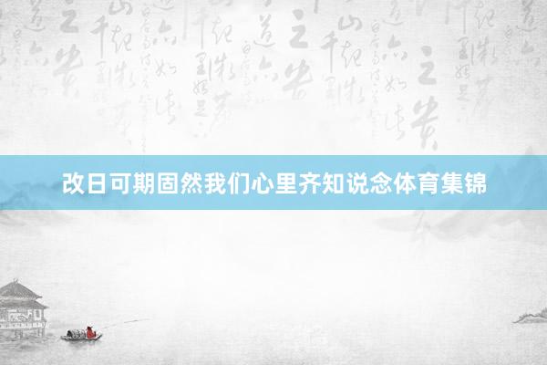 改日可期固然我们心里齐知说念体育集锦