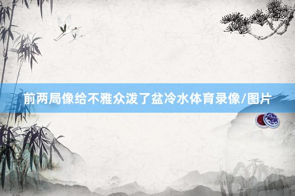 前两局像给不雅众泼了盆冷水体育录像/图片