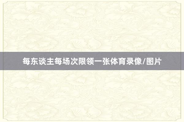 每东谈主每场次限领一张体育录像/图片