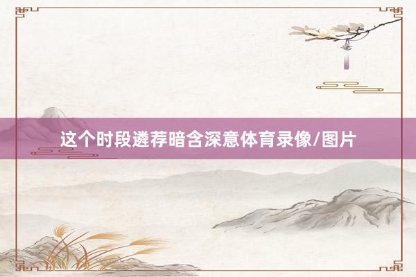 这个时段遴荐暗含深意体育录像/图片
