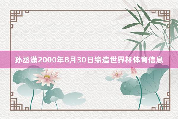 孙丞潇2000年8月30日缔造世界杯体育信息
