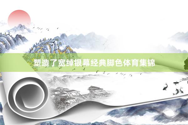 塑造了宽绰银幕经典脚色体育集锦