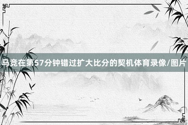 马竞在第57分钟错过扩大比分的契机体育录像/图片
