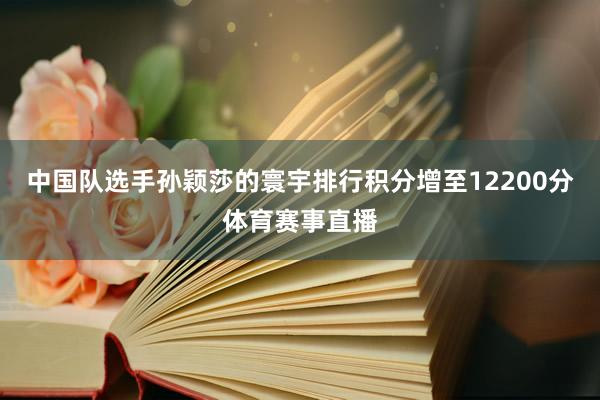 中国队选手孙颖莎的寰宇排行积分增至12200分体育赛事直播