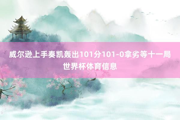 威尔逊上手奏凯轰出101分101-0拿劣等十一局世界杯体育信息