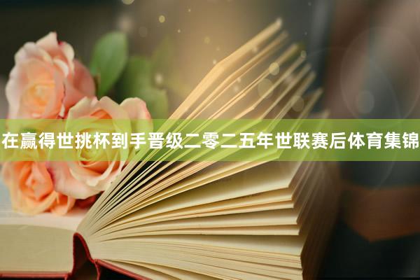 在赢得世挑杯到手晋级二零二五年世联赛后体育集锦