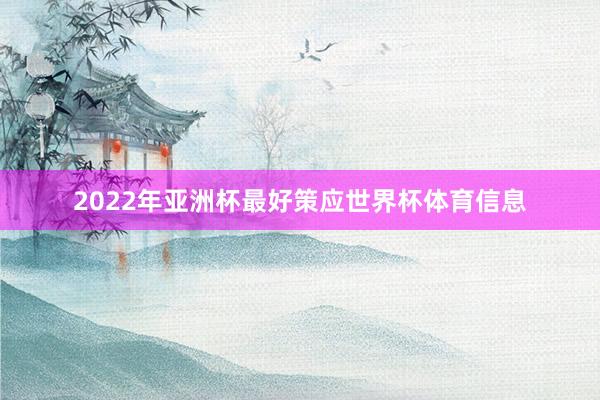 2022年亚洲杯最好策应世界杯体育信息