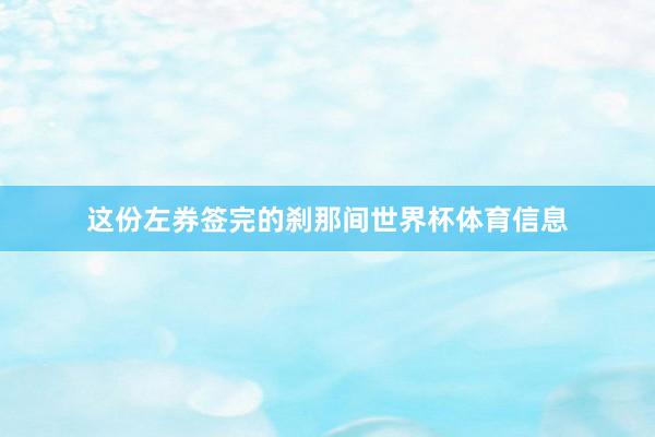这份左券签完的刹那间世界杯体育信息