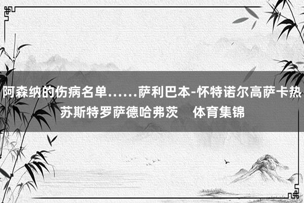 阿森纳的伤病名单……萨利巴本-怀特诺尔高萨卡热苏斯特罗萨德哈弗茨    体育集锦