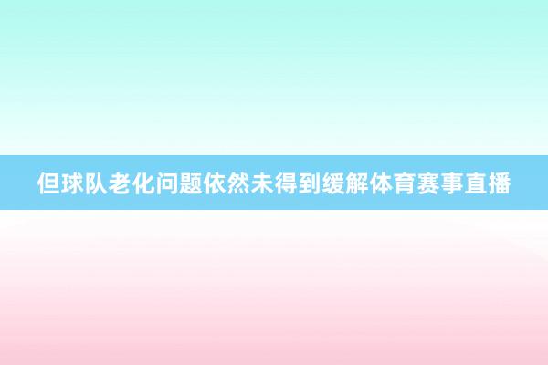 但球队老化问题依然未得到缓解体育赛事直播