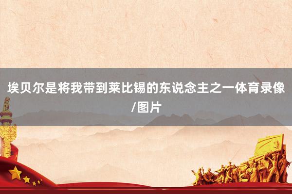 埃贝尔是将我带到莱比锡的东说念主之一体育录像/图片