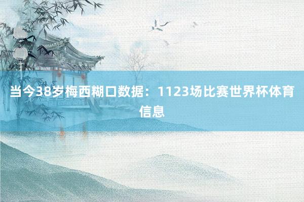 当今38岁梅西糊口数据：1123场比赛世界杯体育信息