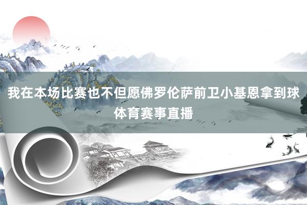 我在本场比赛也不但愿佛罗伦萨前卫小基恩拿到球体育赛事直播