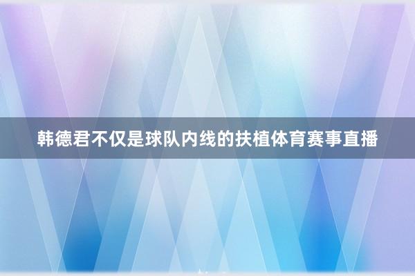 韩德君不仅是球队内线的扶植体育赛事直播