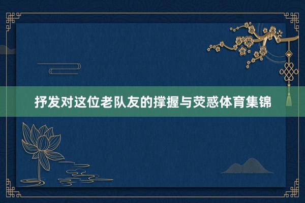 抒发对这位老队友的撑握与荧惑体育集锦