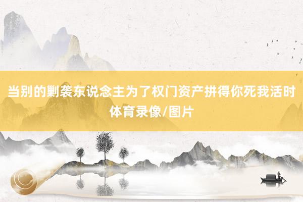 当别的剿袭东说念主为了权门资产拼得你死我活时体育录像/图片