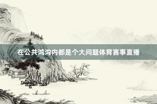 在公共鸿沟内都是个大问题体育赛事直播
