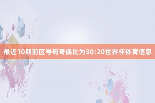 最近10期前区号码奇偶比为30:20世界杯体育信息