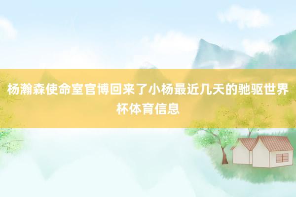 杨瀚森使命室官博回来了小杨最近几天的驰驱世界杯体育信息