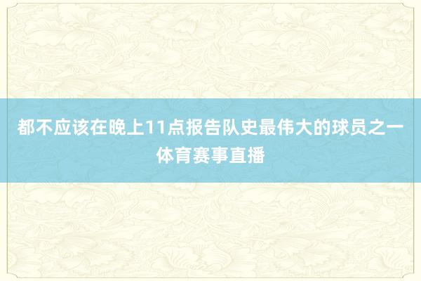 都不应该在晚上11点报告队史最伟大的球员之一体育赛事直播