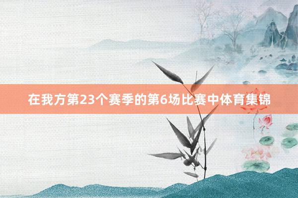 在我方第23个赛季的第6场比赛中体育集锦