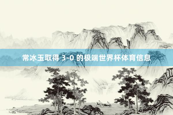常冰玉取得 3-0 的极端世界杯体育信息