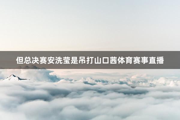 但总决赛安洗莹是吊打山口茜体育赛事直播