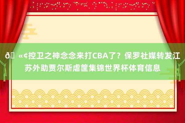🫢控卫之神念念来打CBA了？保罗社媒转发江苏外助贾尔斯虐筐集锦世界杯体育信息