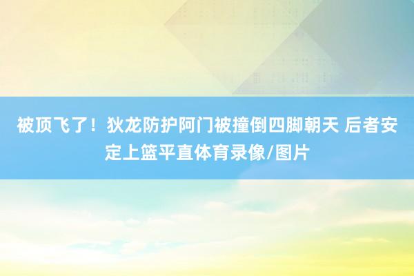 被顶飞了！狄龙防护阿门被撞倒四脚朝天 后者安定上篮平直体育录像/图片