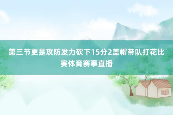 第三节更是攻防发力砍下15分2盖帽带队打花比赛体育赛事直播