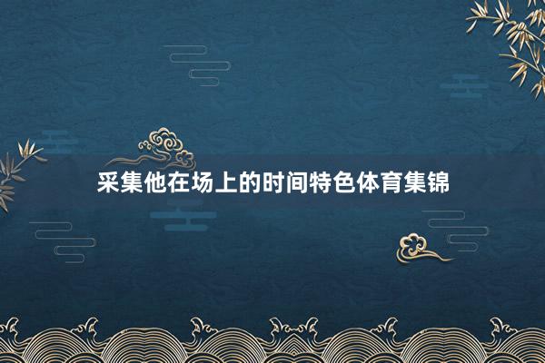 采集他在场上的时间特色体育集锦