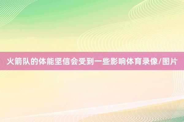 火箭队的体能坚信会受到一些影响体育录像/图片