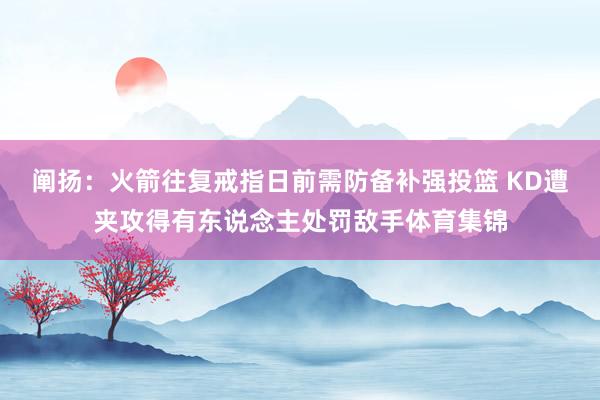 阐扬：火箭往复戒指日前需防备补强投篮 KD遭夹攻得有东说念主处罚敌手体育集锦