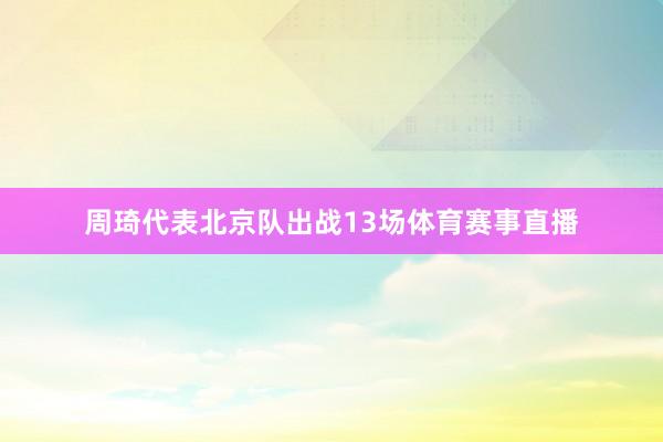 周琦代表北京队出战13场体育赛事直播